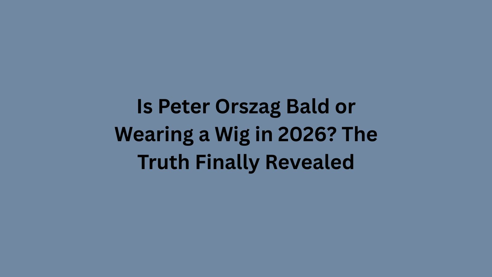 Is Peter Orszag Bald or Wearing a Wig in 2026? The Truth Finally Revealed